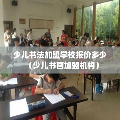 少儿书法加盟学校报价多少（少儿书画加盟机构）