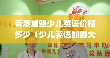 香港加盟少儿英语价格多少（少儿英语加盟大概多少钱）