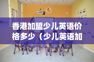 香港加盟少儿英语价格多少（少儿英语加盟大概多少钱）