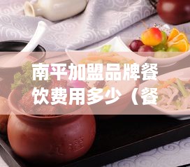 南平加盟品牌餐饮费用多少（餐饮加盟南昌）