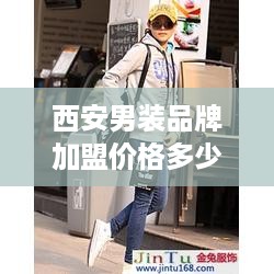 西安男装品牌加盟价格多少（西安品牌女装加盟）