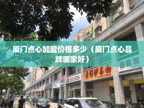 厦门点心加盟价格多少（厦门点心品牌哪家好）