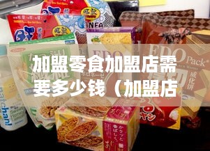 加盟零食加盟店需要多少钱（加盟店零食店大概多少钱）