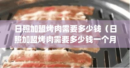 日照加盟烤肉需要多少钱（日照加盟烤肉需要多少钱一个月）