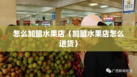 怎么加盟水果店（加盟水果店怎么进货）