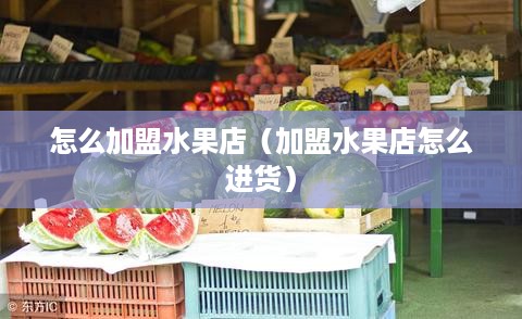 怎么加盟水果店（加盟水果店怎么进货）