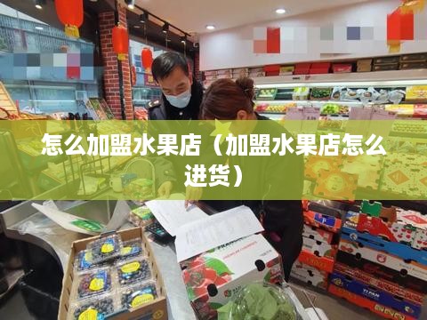 怎么加盟水果店（加盟水果店怎么进货）