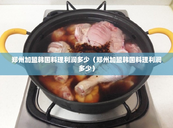 郑州加盟韩国料理利润多少（郑州加盟韩国料理利润多少）