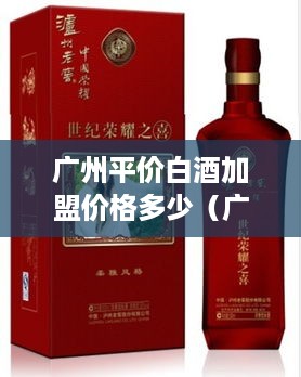 广州平价白酒加盟价格多少（广州本地白酒哪个好些）