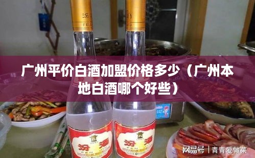 广州平价白酒加盟价格多少（广州本地白酒哪个好些）