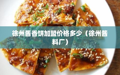 徐州酱香饼加盟价格多少（徐州酱料厂）