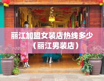 丽江加盟女装店热线多少（丽江男装店）