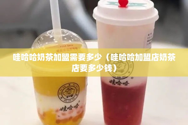 哇哈哈奶茶加盟需要多少（哇哈哈加盟店奶茶店要多少钱）