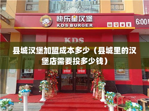 县城汉堡加盟成本多少（县城里的汉堡店需要投多少钱）