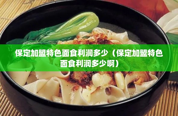 保定加盟特色面食利润多少（保定加盟特色面食利润多少啊）