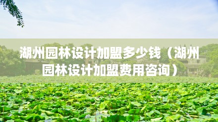 湖州园林设计加盟多少钱（湖州园林设计加盟费用咨询）