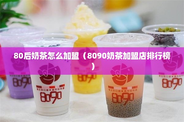 80后奶茶怎么加盟（8090奶茶加盟店排行榜）