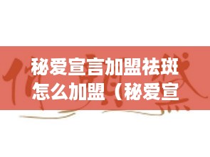 秘爱宣言加盟祛斑怎么加盟（秘爱宣言加盟祛斑怎么加盟的）