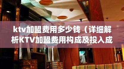 ktv加盟费用多少钱（详细解析KTV加盟费用构成及投入成本）