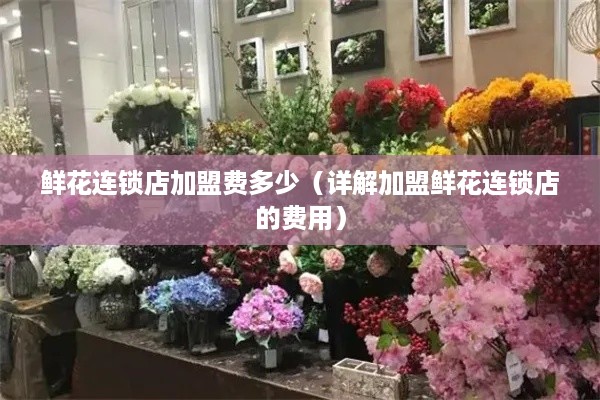 鲜花连锁店加盟费多少（详解加盟鲜花连锁店的费用）