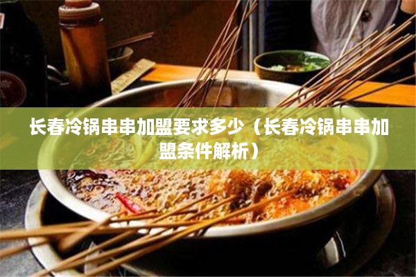 长春冷锅串串加盟要求多少（长春冷锅串串加盟条件解析）