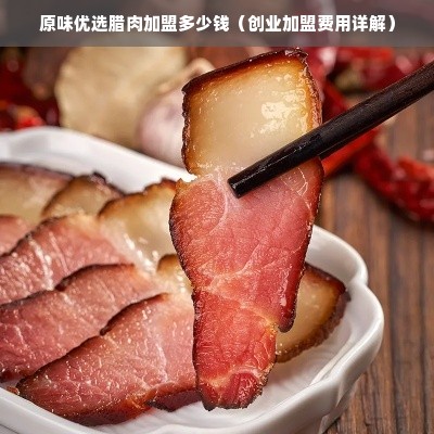 原味优选腊肉加盟多少钱（创业加盟费用详解）