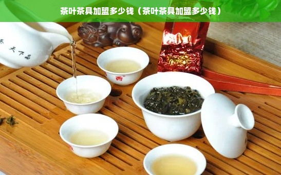 茶叶茶具加盟多少钱（茶叶茶具加盟多少钱）