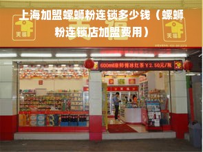 上海加盟螺蛳粉连锁多少钱（螺蛳粉连锁店加盟费用）