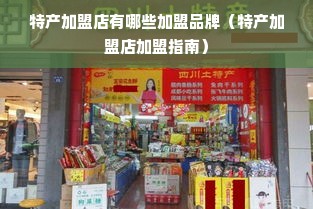 特产加盟店有哪些加盟品牌（特产加盟店加盟指南）