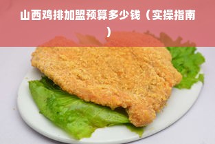 山西鸡排加盟预算多少钱（实操指南）