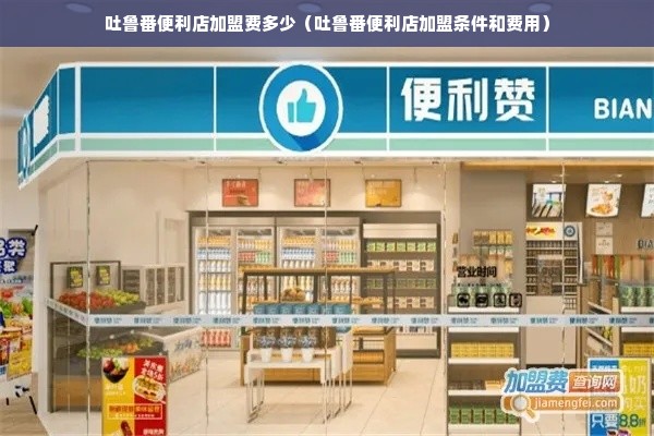 吐鲁番便利店加盟费多少（吐鲁番便利店加盟条件和费用）