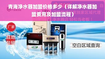 青海净水器加盟价格多少（详解净水器加盟费用及加盟流程）