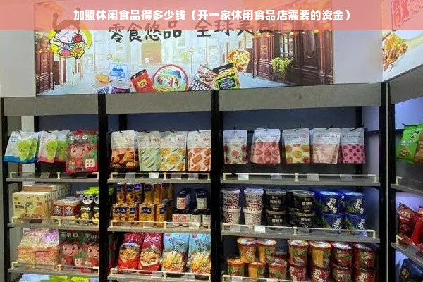 加盟休闲食品得多少钱（开一家休闲食品店需要的资金）