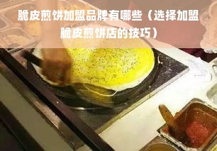 脆皮煎饼加盟品牌有哪些（选择加盟脆皮煎饼店的技巧）