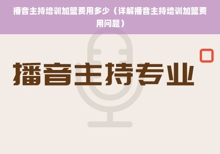 播音主持培训加盟费用多少（详解播音主持培训加盟费用问题）