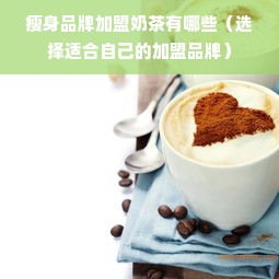 瘦身品牌加盟奶茶有哪些（选择适合自己的加盟品牌）