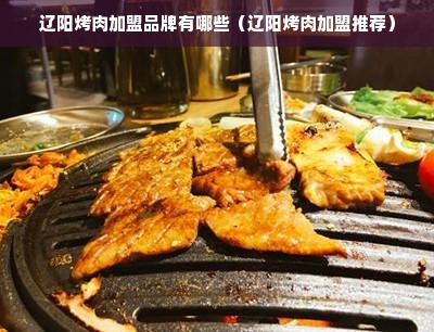 辽阳烤肉加盟品牌有哪些（辽阳烤肉加盟推荐）