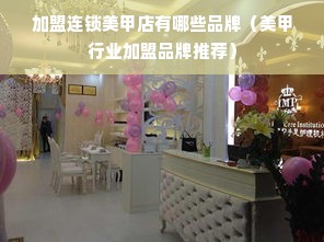 加盟连锁美甲店有哪些品牌（美甲行业加盟品牌推荐）