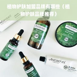 植物护肤加盟品牌有哪些（植物护肤品牌推荐）