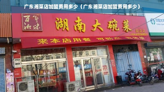 广东湘菜店加盟费用多少（广东湘菜店加盟费用多少）