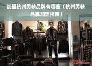 加盟杭州男装品牌有哪些（杭州男装品牌加盟指南）