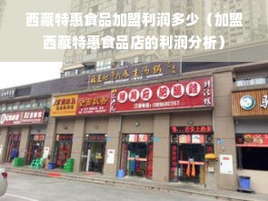 西藏特惠食品加盟利润多少（加盟西藏特惠食品店的利润分析）