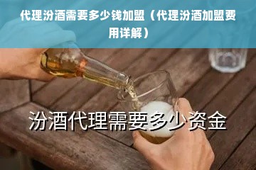 代理汾酒需要多少钱加盟（代理汾酒加盟费用详解）