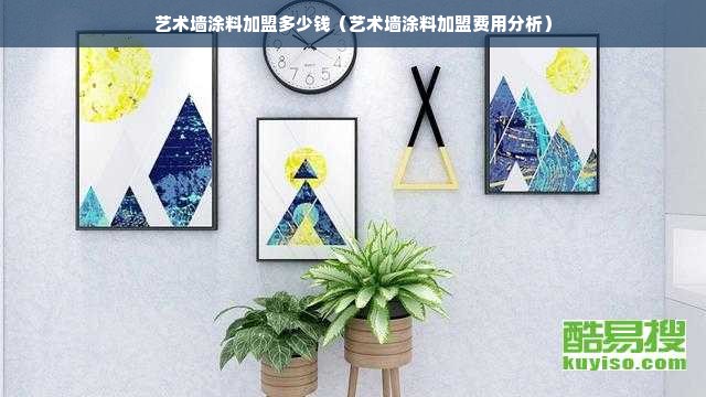 艺术墙涂料加盟多少钱（艺术墙涂料加盟费用分析）