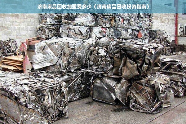 济南废品回收加盟费多少（济南废品回收投资指南）