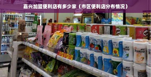 嘉兴加盟便利店有多少家（市区便利店分布情况）