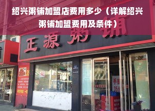 绍兴粥铺加盟店费用多少（详解绍兴粥铺加盟费用及条件）