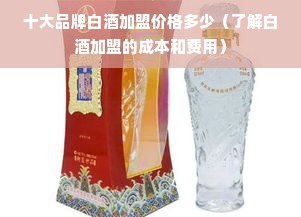 十大品牌白酒加盟价格多少（了解白酒加盟的成本和费用）