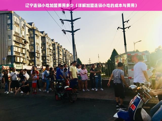 辽宁连锁小吃加盟费用多少（详解加盟连锁小吃的成本与费用）