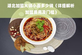 湖北加盟火锅小面多少钱（详细解析加盟费用及门槛）